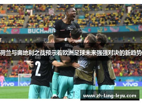 荷兰与奥地利之战预示着欧洲足球未来强强对决的新趋势 荷兰与奥地利之战预示着欧洲足球未来强强对决的新趋势