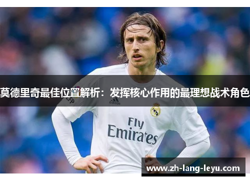 莫德里奇最佳位置解析:发挥核心作用的最理想战术角色 莫德里奇最佳位置解析:发挥核心作用的最理想战术角色