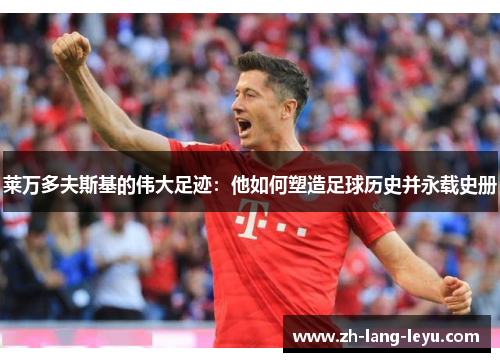 莱万多夫斯基的伟大足迹：他如何塑造足球历史并永载史册