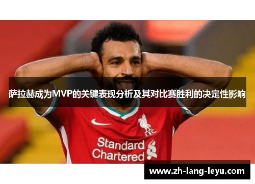 萨拉赫成为MVP的关键表现分析及其对比赛胜利的决定性影响 萨拉赫成为MVP的关键表现分析及其对比赛胜利的决定性影响