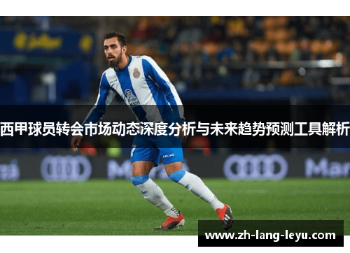 西甲球员转会市场动态深度分析与未来趋势预测工具解析 西甲球员转会市场动态深度分析与未来趋势预测工具解析