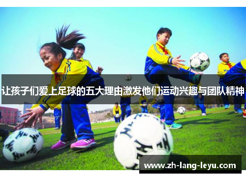 让孩子们爱上足球的五大理由激发他们运动兴趣与团队精神