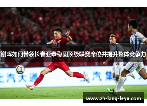 谢晖如何带领长春亚泰稳固顶级联赛席位并提升整体竞争力 谢晖如何带领长春亚泰稳固顶级联赛席位并提升整体竞争力