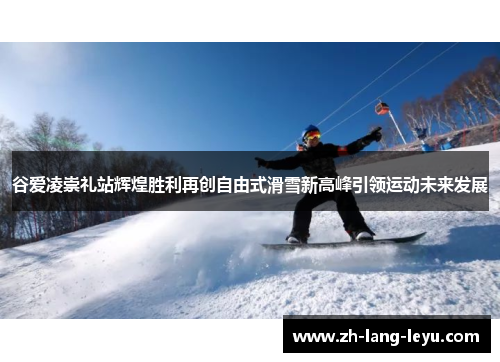 谷爱凌崇礼站辉煌胜利再创自由式滑雪新高峰引领运动未来发展 谷爱凌崇礼站辉煌胜利再创自由式滑雪新高峰引领运动未来发展