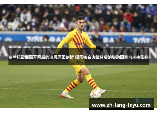 费兰托雷斯离开背后的深层原因剖析 揭示转会决策背后的复杂因素与未来影响 费兰托雷斯离开背后的深层原因剖析 揭示转会决策背后的复杂因素与未来影响
