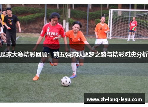 足球大赛精彩回顾：前五强球队逐梦之路与精彩对决分析