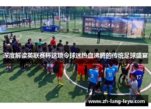 深度解读英联赛杯这项令球迷热血沸腾的传统足球盛宴 深度解读英联赛杯这项令球迷热血沸腾的传统足球盛宴