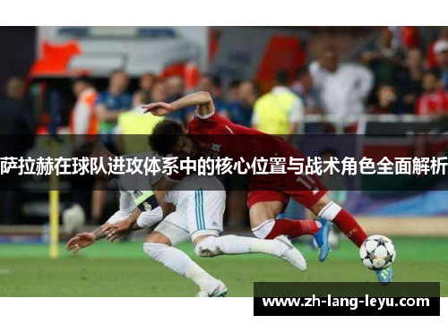 萨拉赫在球队进攻体系中的核心位置与战术角色全面解析 萨拉赫在球队进攻体系中的核心位置与战术角色全面解析