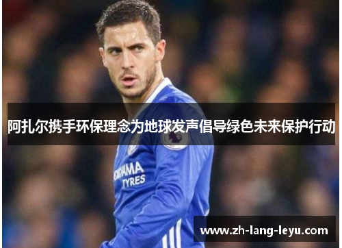 阿扎尔携手环保理念为地球发声倡导绿色未来保护行动