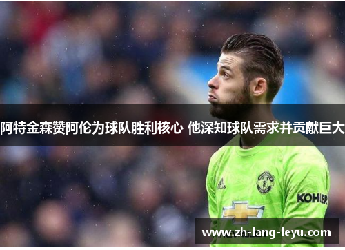 阿特金森赞阿伦为球队胜利核心 他深知球队需求并贡献巨大 阿特金森赞阿伦为球队胜利核心 他深知球队需求并贡献巨大