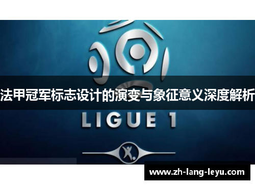 法甲冠军标志设计的演变与象征意义深度解析 法甲冠军标志设计的演变与象征意义深度解析
