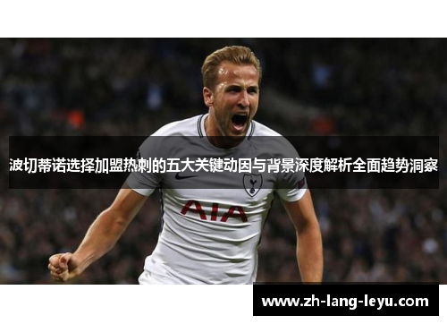 波切蒂诺选择加盟热刺的五大关键动因与背景深度解析全面趋势洞察 波切蒂诺选择加盟热刺的五大关键动因与背景深度解析全面趋势洞察