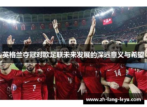 英格兰夺冠对欧足联未来发展的深远意义与希望 英格兰夺冠对欧足联未来发展的深远意义与希望
