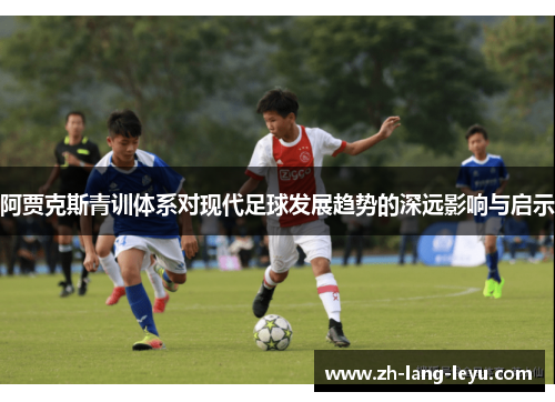 阿贾克斯青训体系对现代足球发展趋势的深远影响与启示