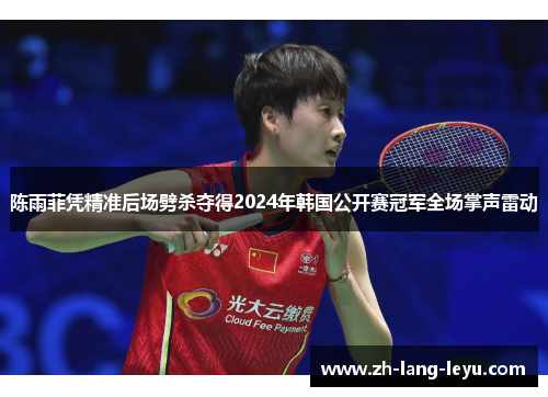 陈雨菲凭精准后场劈杀夺得2024年韩国公开赛冠军全场掌声雷动