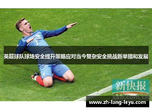 英超球队球场安全提升策略应对当今复杂安全挑战新举措和发展