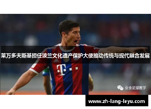 莱万多夫斯基担任波兰文化遗产保护大使推动传统与现代融合发展