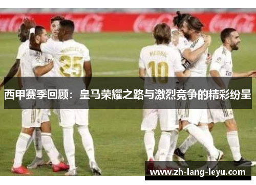 西甲赛季回顾：皇马荣耀之路与激烈竞争的精彩纷呈