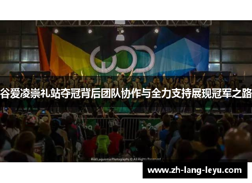 谷爱凌崇礼站夺冠背后团队协作与全力支持展现冠军之路 谷爱凌崇礼站夺冠背后团队协作与全力支持展现冠军之路
