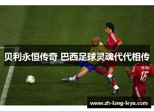 贝利永恒传奇 巴西足球灵魂代代相传 贝利永恒传奇 巴西足球灵魂代代相传