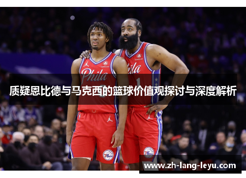质疑恩比德与马克西的篮球价值观探讨与深度解析 质疑恩比德与马克西的篮球价值观探讨与深度解析