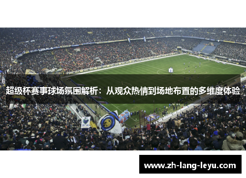 超级杯赛事球场氛围解析:从观众热情到场地布置的多维度体验 超级杯赛事球场氛围解析:从观众热情到场地布置的多维度体验