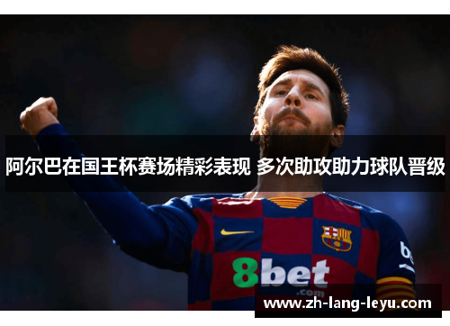 阿尔巴在国王杯赛场精彩表现 多次助攻助力球队晋级 阿尔巴在国王杯赛场精彩表现 多次助攻助力球队晋级