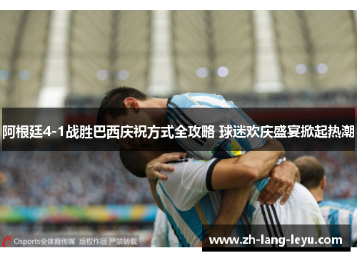 阿根廷4-1战胜巴西庆祝方式全攻略 球迷欢庆盛宴掀起热潮 阿根廷4-1战胜巴西庆祝方式全攻略 球迷欢庆盛宴掀起热潮