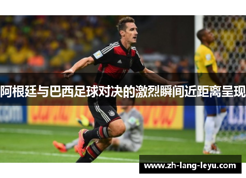 阿根廷与巴西足球对决的激烈瞬间近距离呈现 阿根廷与巴西足球对决的激烈瞬间近距离呈现