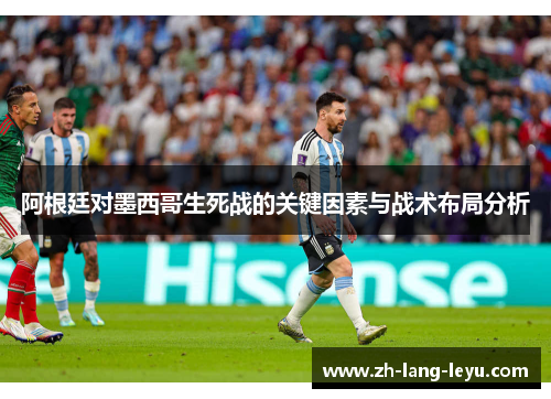 阿根廷对墨西哥生死战的关键因素与战术布局分析 阿根廷对墨西哥生死战的关键因素与战术布局分析