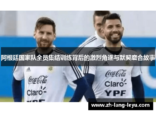 阿根廷国家队全员集结训练背后的激烈角逐与默契磨合故事 阿根廷国家队全员集结训练背后的激烈角逐与默契磨合故事