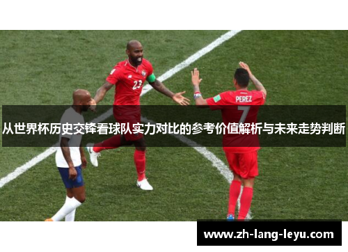 从世界杯历史交锋看球队实力对比的参考价值解析与未来走势判断 从世界杯历史交锋看球队实力对比的参考价值解析与未来走势判断