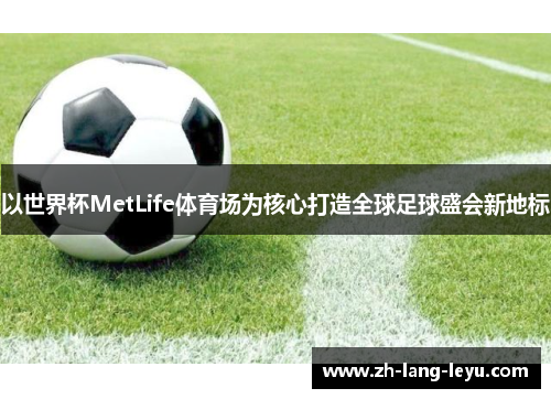 以世界杯MetLife体育场为核心打造全球足球盛会新地标 以世界杯MetLife体育场为核心打造全球足球盛会新地标
