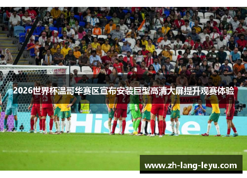 2026世界杯温哥华赛区宣布安装巨型高清大屏提升观赛体验