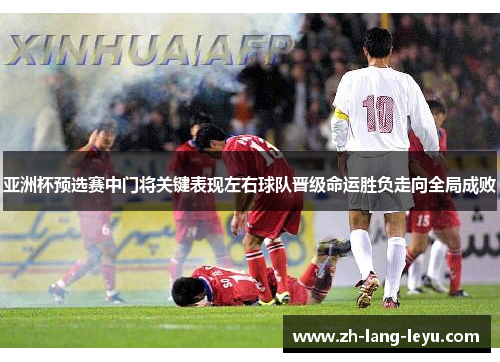 亚洲杯预选赛中门将关键表现左右球队晋级命运胜负走向全局成败