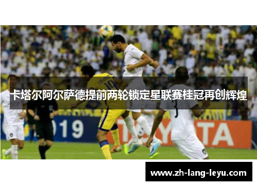 卡塔尔阿尔萨德提前两轮锁定星联赛桂冠再创辉煌 卡塔尔阿尔萨德提前两轮锁定星联赛桂冠再创辉煌