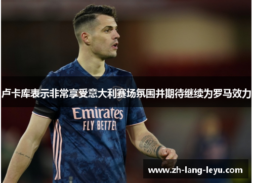 卢卡库表示非常享受意大利赛场氛围并期待继续为罗马效力