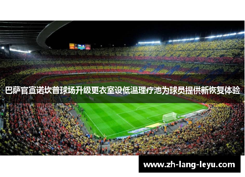 巴萨官宣诺坎普球场升级更衣室设低温理疗池为球员提供新恢复体验