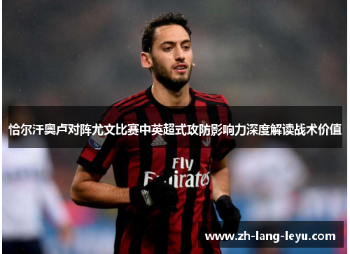 恰尔汗奥卢对阵尤文比赛中英超式攻防影响力深度解读战术价值