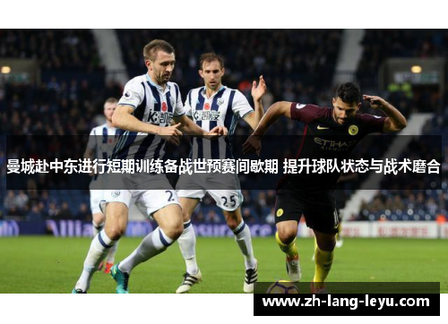 曼城赴中东进行短期训练备战世预赛间歇期 提升球队状态与战术磨合