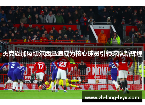 杰克逊加盟切尔西迅速成为核心球员引领球队新辉煌