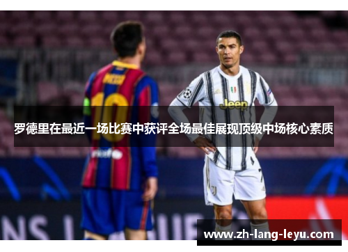 罗德里在最近一场比赛中获评全场最佳展现顶级中场核心素质