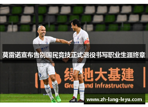 莫雷诺宣布告别国民竞技正式退役书写职业生涯终章