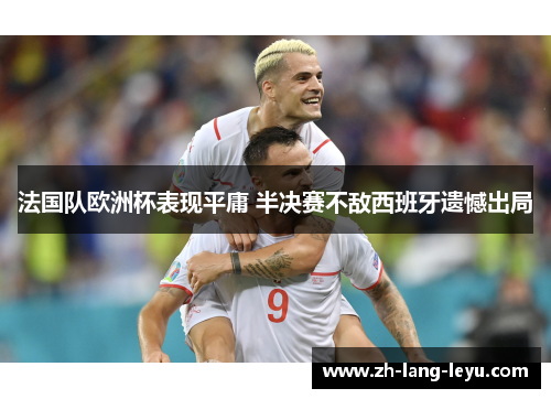 法国队欧洲杯表现平庸 半决赛不敌西班牙遗憾出局 法国队欧洲杯表现平庸 半决赛不敌西班牙遗憾出局
