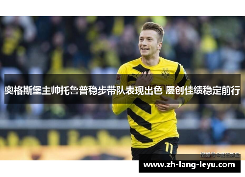 奥格斯堡主帅托鲁普稳步带队表现出色 屡创佳绩稳定前行 奥格斯堡主帅托鲁普稳步带队表现出色 屡创佳绩稳定前行