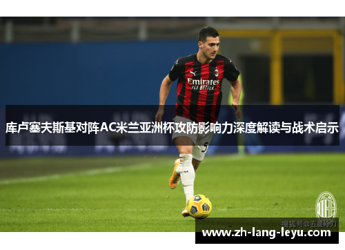库卢塞夫斯基对阵AC米兰亚洲杯攻防影响力深度解读与战术启示 库卢塞夫斯基对阵AC米兰亚洲杯攻防影响力深度解读与战术启示